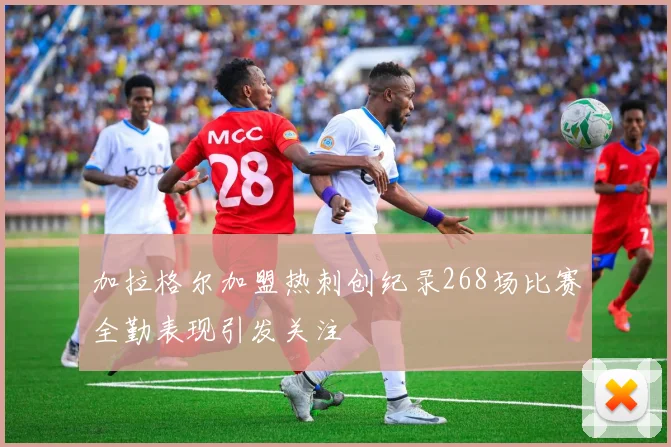 加拉格尔加盟热刺创纪录268场比赛全勤表现引发关注