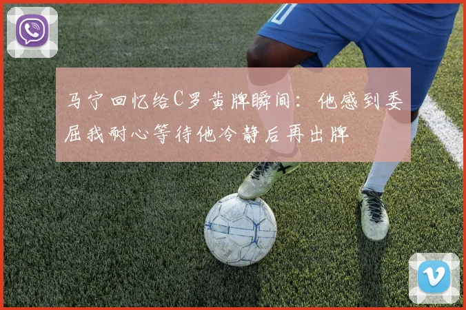 马宁回忆给C罗黄牌瞬间：他感到委屈我耐心等待他冷静后再出牌