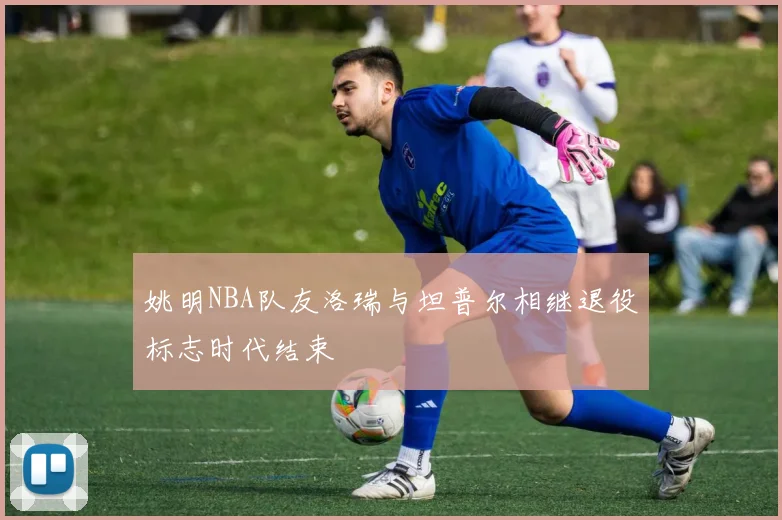 姚明NBA队友洛瑞与坦普尔相继退役标志时代结束