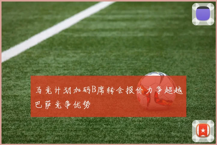 马竞计划加码B席转会报价力争超越巴萨竞争优势