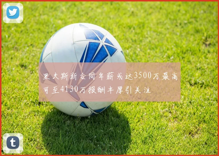 里夫斯新合同年薪或达3500万最高可至4130万报酬丰厚引关注