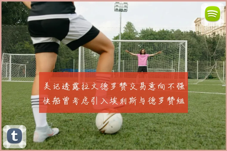 美记透露拉文德罗赞交易意向不强快船曾考虑引入埃利斯与德罗赞组合