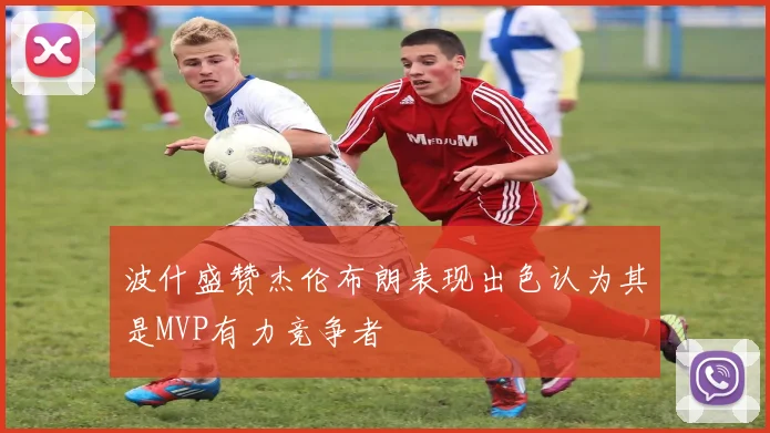 波什盛赞杰伦布朗表现出色认为其是MVP有力竞争者