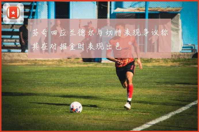 芬奇回应兰德尔与切特表现争议称其在对掘金时表现出色
