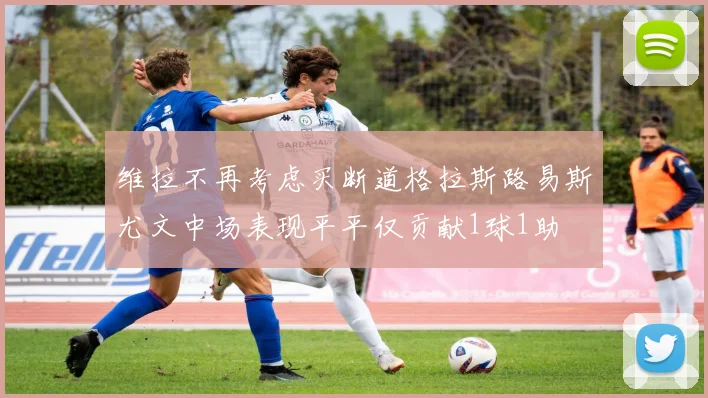 维拉不再考虑买断道格拉斯路易斯尤文中场表现平平仅贡献1球1助
