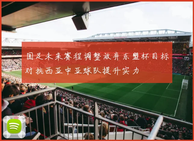国足未来赛程调整放弃东盟杯目标对抗西亚中亚球队提升实力