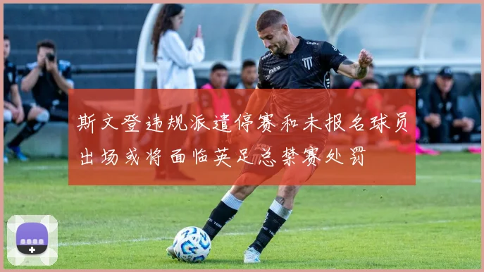 斯文登违规派遣停赛和未报名球员出场或将面临英足总禁赛处罚