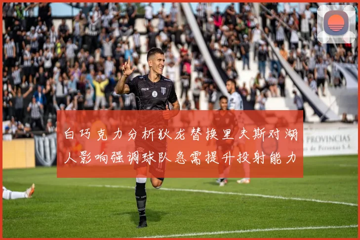 白巧克力分析狄龙替换里夫斯对湖人影响强调球队急需提升投射能力