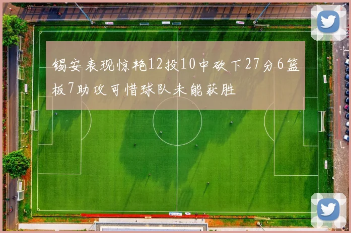 锡安表现惊艳12投10中砍下27分6篮板7助攻可惜球队未能获胜