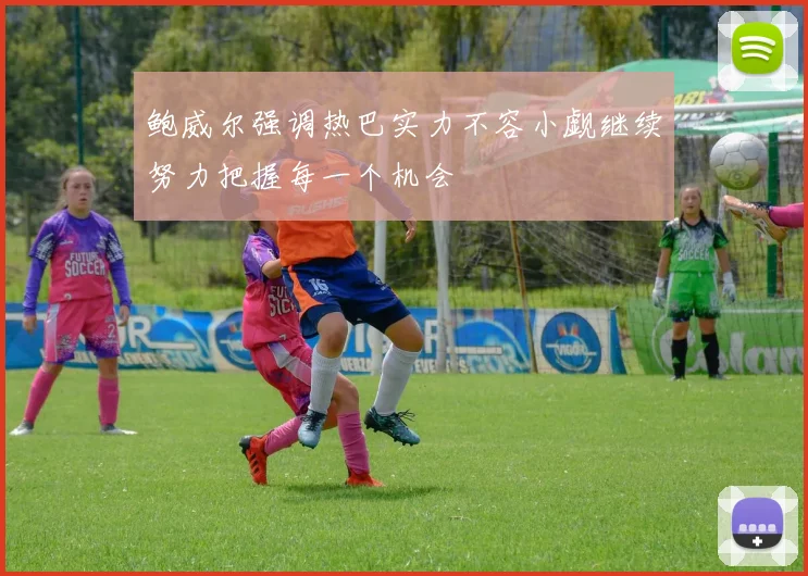 鲍威尔强调热巴实力不容小觑继续努力把握每一个机会