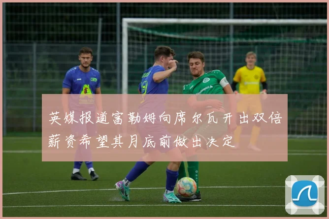 英媒报道富勒姆向席尔瓦开出双倍薪资希望其月底前做出决定