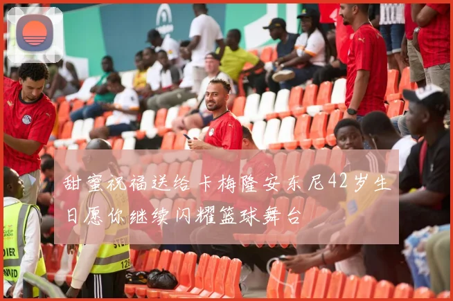 甜蜜祝福送给卡梅隆安东尼42岁生日愿你继续闪耀篮球舞台