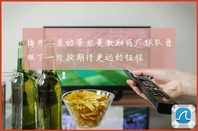 梅开二度的蒂尔曼激励药厂球队晋级下一阶段期待更远的征程