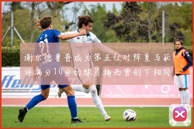 谢尔德鲁普成为第五位对阵皇马获评满分10分的球员梅西曾创下相同成就
