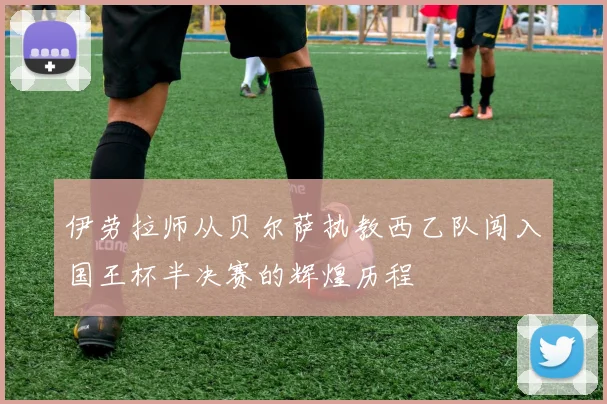 伊劳拉师从贝尔萨执教西乙队闯入国王杯半决赛的辉煌历程