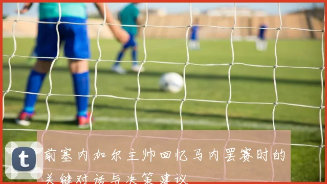 前塞内加尔主帅回忆马内罢赛时的关键对话与决策建议