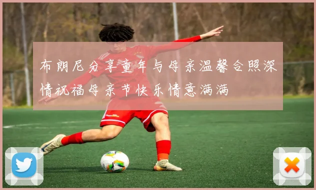 布朗尼分享童年与母亲温馨合照深情祝福母亲节快乐情意满满